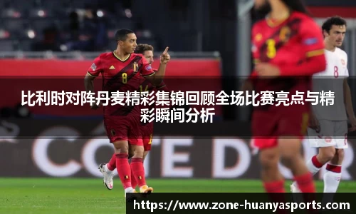 比利时对阵丹麦精彩集锦回顾全场比赛亮点与精彩瞬间分析